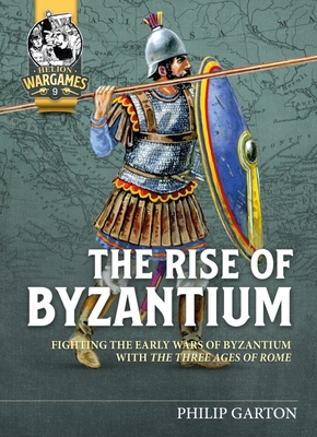 The Rise of Byzantium: Fighting the Early Wars of Byzantium with the Three Ages of Rome - Garton, Philip