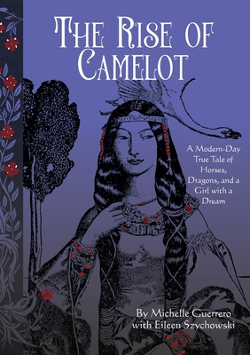 The Rise of Camelot: A Modern-Day True Tale of Horses, Dragons, and a Girl with a Dream - Guerrero, Michelle, and Szychowski, Eileen (Contributions by), and Bogosian, Mark (Foreword by)