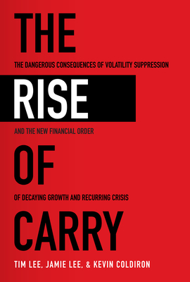 The Rise of Carry: The Dangerous Consequences of Volatility Suppression and the New Financial Order of Decaying Growth and Recurring Crisis - Lee, Tim, and Lee, Jamie, and Coldiron, Kevin