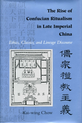 The Rise of Confucian Ritualism in Late Imperial China: Ethics, Classics, and Lineage Discourse - Chow, Kai-Wing