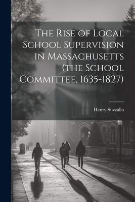 The Rise of Local School Supervision in Massachusetts (the School Committee, 1635-1827) - Suzzallo, Henry