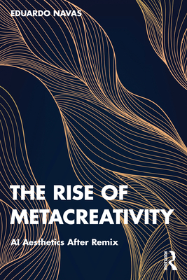 The Rise of Metacreativity: AI Aesthetics After Remix - Navas, Eduardo