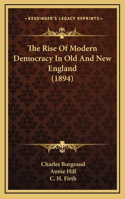 The Rise of Modern Democracy in Old and New England (1894) - Borgeaud, Charles, and Hill, Annie (Translated by), and Firth, C H (Foreword by)