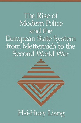 The Rise of Modern Police and the European State System from Metternich to the Second World War - Liang, Hsi-Huey