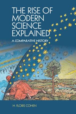 The Rise of Modern Science Explained: A Comparative History - Cohen, H. Floris