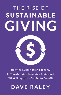 The Rise of Sustainable Giving: How the Subscription Economy Is Transforming Recurring Giving and What Nonprofits Can Do to Benefit - Raley, Dave