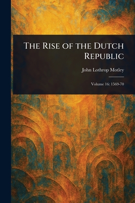 The Rise of the Dutch Republic - Motley, John Lothrop
