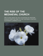 The Rise of the Mediaeval Church and Its Influence on the Civilisation of Western Europe from the First to the Thirteenth Century