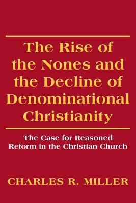 The Rise of the Nones and the Decline of Denominational Christianity: The Case for Reasoned Reform in the Christian Church - Miller, Charles R