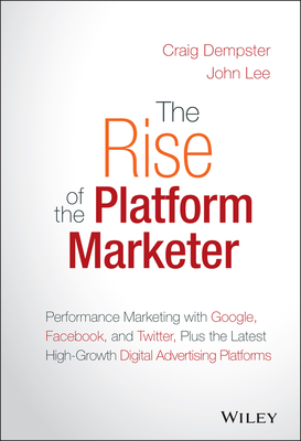 The Rise of the Platform Marketer: Performance Marketing with Google, Facebook, and Twitter, Plus the Latest High-Growth Digital Advertising Platforms - Dempster, Craig, and Lee, John
