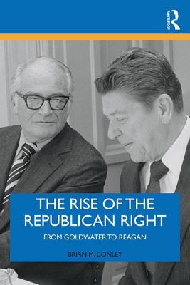 The Rise of the Republican Right: From Goldwater to Reagan - Conley, Brian M.