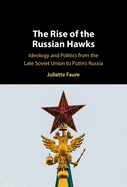 The Rise of the Russian Hawks: Ideology and Politics from the Late Soviet Union to Putin's Russia