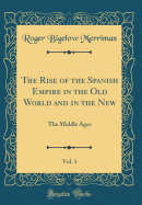 The Rise of the Spanish Empire in the Old World and in the New, Vol. 1: The Middle Ages (Classic Reprint)