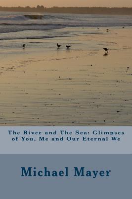 The River and The Sea: Glimpses of You, Me and Our Eternal We - Mayer, Michael, Dr.