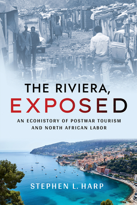 The Riviera, Exposed: An Ecohistory of Postwar Tourism and North African Labor - Harp, Stephen L, and Zuelow, Eric G E (Foreword by)