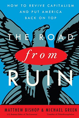 The Road from Ruin: How to Revive Capitalism and Put America Back on Top - Bishop, Matthew, and Green, Michael