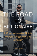 The Road to Billionaire: A Comprehensive Guide To Achieving Financial Success"