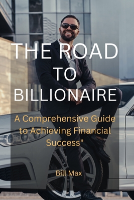 The Road to Billionaire: A Comprehensive Guide To Achieving Financial Success" - Max, Bill