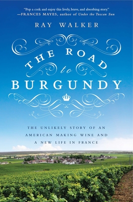 The Road to Burgundy: The Unlikely Story of an American Making Wine and a New Life in France - Walker, Ray