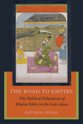 The Road to Empire: The Political Education of Khalsa Sikhs in the Late 1600s - Singh, Satnam