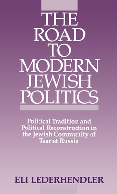 The Road to Modern Jewish Politics: Political Tradition and Political Reconstruction in the Jewish Community of Tsarist Russia - Lederhendler, Eli