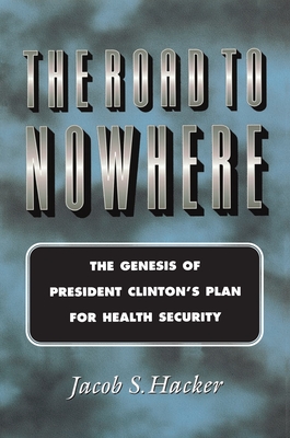 The Road to Nowhere: The Genesis of President Clinton's Plan for Health Security - Hacker, Jacob S