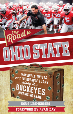 The Road to Ohio State: Incredible Twists and Improbable Turns Along the Ohio State Buckeyes Recruiting Trail - Lesmerises, Doug, and Day, Ryan (Foreword by)
