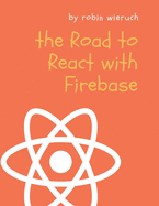 The Road to React with Firebase: Your Journey to Master Advanced React for Business Web Applications