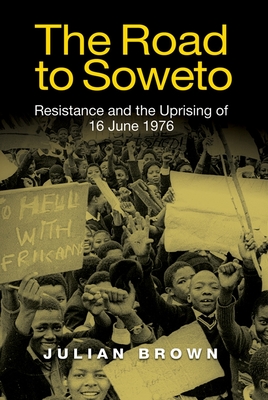 The Road to Soweto: Resistance and the Uprising of 16 June 1976 - Brown, Julian