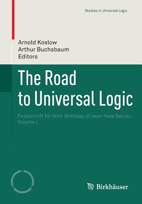 The Road to Universal Logic: Festschrift for 50th Birthday of Jean-Yves Bziau  Volume I - Koslow, Arnold (Editor), and Buchsbaum, Arthur (Editor)
