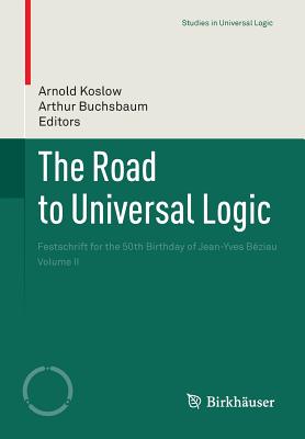 The Road to Universal Logic: Festschrift for the 50th Birthday of Jean-Yves Bziau    Volume II - Koslow, Arnold (Editor), and Buchsbaum, Arthur (Editor)