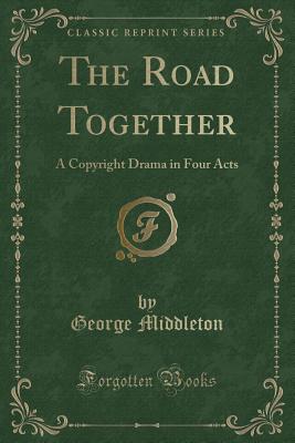 The Road Together: A Contemporaneous Drama in Four Acts (Classic Reprint) - Middleton, George