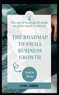 The Roadmap to Small Business Growth: The art of scaling: 10 steps to grow a small business