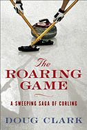 The Roaring Game: The Sweeping Saga of Curling - Clark, Doug