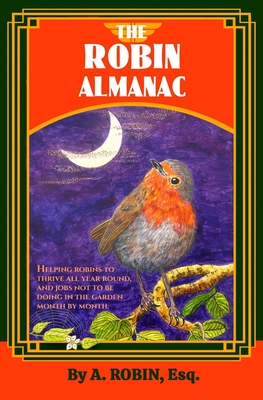 The Robin Almanac: Helping Robins to Thrive all Year Round, and Jobs not to be Doing in the Garden, Month by Month - Robin, A