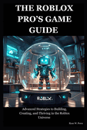 The Roblox Pro's Game Guide: Advanced Strategies to Building, Creating, and Thriving in the Roblox Universe