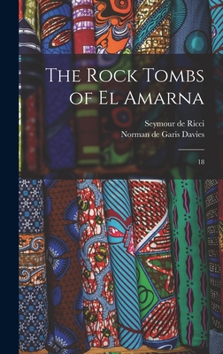The Rock Tombs of El Amarna: 18 - Ricci, Seymour De, and Davies, Norman De Garis