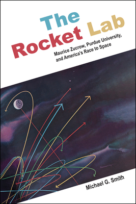 The Rocket Lab: Maurice Zucrow, Purdue University, and America's Race to Space - Smith, Michael G