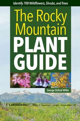 The Rocky Mountain Plant Guide: Identify 700 Wildflowers, Shrubs, and Trees - Miller, George Oxford