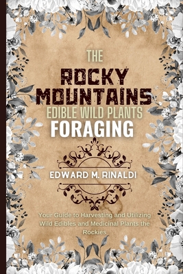 The Rocky Mountains Edible Wild Plants Foraging: Your Guide to Harvesting and Utilizing Wild Edibles and Medicinal Plants the Rockies - M Rinaldi, Edward