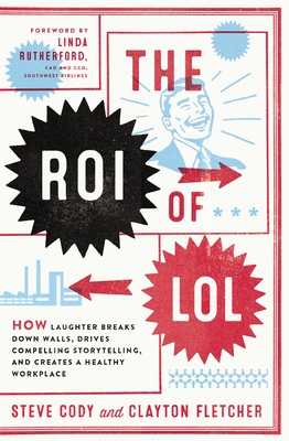 The Roi of Lol: How Laughter Breaks Down Walls, Drives Compelling Storytelling, and Creates a Healthy Workplace - Cody, Steve, and Fletcher, Clayton