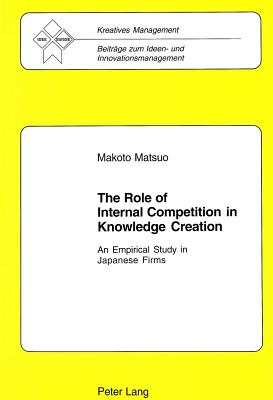 The Role of Internal Competition in Knowledge Creation: An Empirical Study in Japanese Firms - Idee Suisse, and Makoto Matsuo