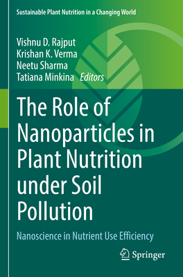 The Role of Nanoparticles in Plant Nutrition under Soil Pollution: Nanoscience in Nutrient Use Efficiency - Rajput, Vishnu D. (Editor), and Verma, Krishan K. (Editor), and Sharma, Neetu (Editor)