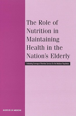 The Role of Nutrition in Maintaining Health in the Nation's Elderly: Evaluating Coverage of Nutrition Services for the Medicare Population - Institute of Medicine, and Food and Nutrition Board, and Committee on Nutrition Services for Medicare Beneficiaries