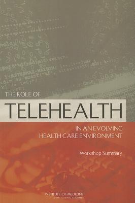 The Role of Telehealth in an Evolving Health Care Environment: Workshop Summary - Board on Health Care Services, and Institute of Medicine, and Lustig, Tracy A. (Editor)