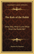 The Role of the Rabbi: What Was, What Is and What Shall the Rabbi Be?