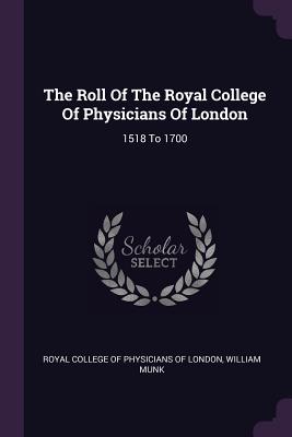 The Roll Of The Royal College Of Physicians Of London: 1518 To 1700 - Royal College of Physicians of London (Creator), and Munk, William