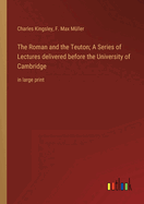 The Roman and the Teuton; A Series of Lectures delivered before the University of Cambridge: in large print