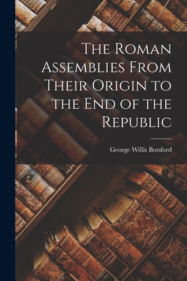 The Roman Assemblies From Their Origin to the End of the Republic - Botsford, George Willis