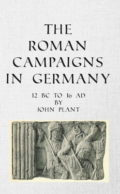 The Roman Campaigns in Germany: 12 BC to 16 Ad - Plant, John